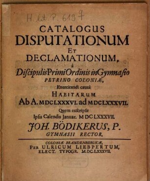 Catalogus disputationum et declamationum a discipulis primi ordinis in Gymnasio Petrino Coloniae, exercitandi causa habitarum ab a. MDCLXXXVI ad MDCLXXXVII