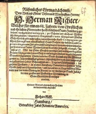Rühmliches Ehrengedächtnisse/ Dem Weiland Edlen/ Vesten und Manhafften Herren/ H. Herman Richter : Welcher für etwan 68. Jahren ... in ... Hamburg gebohren ... dem alten Fürstliche[n] Hause Sachsen/ als bestelter LandCapitain ... getreulichst aufgewartet ... Im Jahr 1617. Mit ... Margareten Luders Sich in den heiligen Ehstand begebe[n]/ folgends Seinem vielgeliebtem Vatterlande der Stadt Hamburg für Maieur gantzer 25. Jahr treüfleissigst gedienet/ schließlich aber ... am 5. Tage des Christmonats ... sanft und selig verschieden/ und darauf am 12. Tage desselben Monats ... in der Kirchen zu Sankt Jakob ... in Seine Grabstätte ist versetzet worden