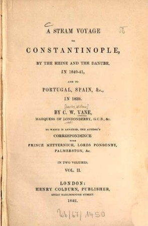 A steam voyage to Constantinople, by the Rhine and the Danube, in 1840 - 41, and to Portugal, Spain etc. in 1839 : To which is annexed, the author‛s correspondence with Prince Metternich, Lords Ponsonby, Palmerston, & C. In 2 vol.. 2