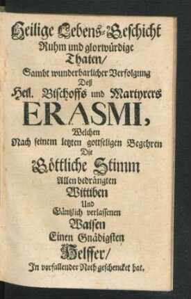 Heilige Lebens-Geschicht Ruhm und glorwürdige Thaten/ Sambt wunderbarlicher Verfolgung Deß Heil. Bischoffs und Martyrers Erasmi ..