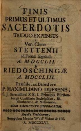 Finis Primus Et Ultimus Sacerdotis Triduo Expensus : a Ven. Clero Stettenii ad Forum frigidum A. MDCCLII. Et Riedöschingae A. MDCCLIII.