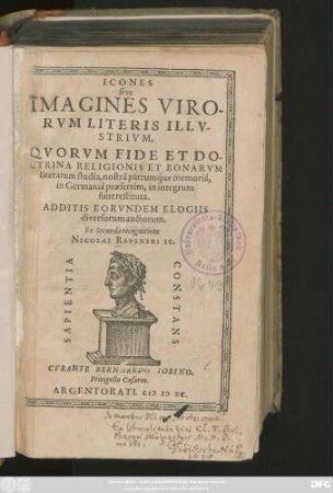 ICONES || sive || IMAGINES VIRO-||RVM LITERIS ILLV-||STRIVM,|| QVORVM FIDE ET DO-||CTRINA RELIGIONIS ET BONARVM || literarum studia, nostrâ patrumq́ue memoriâ,|| in Germaniâ praesertim, in integrum || sunt restituta.|| ADDITIS EORVNDEM ELOGIIS || diversorum auctorum.|| Ex Secunda recognitione || NICOLAI REVSNERI IC.||