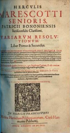 Herculis Marescotti Senioris, Patricii Bononienesis Iurisconsulti Clarissimi, Variarum Resolutionum Liber Primus & Secundus : In Quibus Selectiores Utriusque Iuris Materiae Tam beneficiales, quam prophanae, quae apud omnia tribunalia frequentius in disputationem veniunt ... tractantur, atque resolvuntur ..., 1