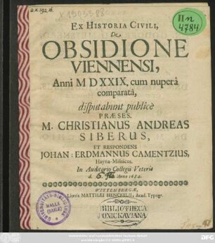 Ex Historia Civili, De Obsidione Viennensi, Anni MDXXIX. cum nupera comparata, disputabunt publice Praeses. M. Christianus Andreas Siberus, Et Respondens Johan: Erdmannus Camentzius, Hayna-Misnicus. In Auditorio Collegii Veteris d. Ian. 1684.