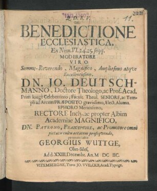 De Benedictione Ecclesiastica, Ex Num. VI. 24. 25. seqq. Moderatore Viro ... Dn. Jo. Deutschmanno, Doctore Theologo, ac Prof. Acad. Prim. ... Facult. Theol. Seniore ... Rectore ... propter Albim Academiae ... pronunciabit Georgius Wuttge , Olsn-Siles. : Ad d. XXIII. Decembr. An. MDCIIC.