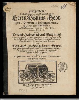 Leichpredigt, Bey deß ... Herrn Philips Georgen, Graven zu Leiningen vnnd Dagspurg, ... Zu Vinstingen den ... Martij Anno 1627. Vorgegangener Begräbnuß : Zu Trost Der ... Frawen Annae, Grävin zu Leiningen vnd Dagspurg ... Geborner Grävin zu Erpach ... Ihro Genaden ... Gemählin ... Dann Dem ... Herrn Emichen, Graven zu Leiningen vnd Dagspurg ... Dero Gnaden vielgeliebten jungen Vettern