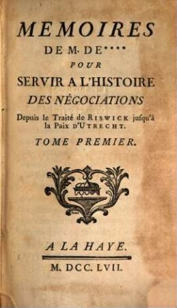 Memoires De M. De **** Pour Servir A L'Histoire Des Négociations Depuis le Traité de Riswick jusqu'à la Paix D'Utrecht. 1