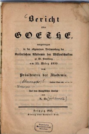 Bericht über Goethe, : vorgetragen in der allgemeinen Versammlung der Kaiserlichen Akademie der Wissenschaften zu St. Petersburg am 22. März 1833 vom Präsidenten der Akademie [Sergej Semonovič Uvarov]