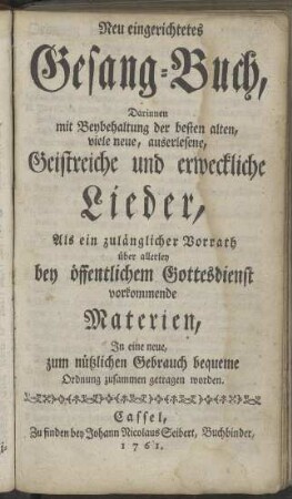 Neu eingerichtetes Gesang-Buch, Darinnen mit Beybehaltung der besten alten, viele neue, auserlesene, Geistreiche und erweckliche Lieder, Als ein zulänglicher Vorrath über allerley bey öffentlichem Gottesdienst vorkommende Materien, [...]