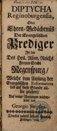 Diptycha Reginoburgensia, Oder Ehren-Gedächtnüs Der Evangelischen Prediger In der Des Heil. Röm. Reichs Freyen Stadt Regenspurg, Welche von Anfang der Evangelischen Reformation bis auf diese Stunde allhie gelehret