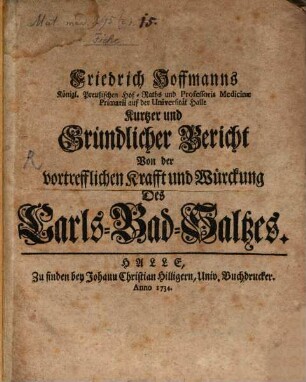 Friedrich Hoffmanns Königl. Preußischen Hof-Raths und Professoris Medicinae Primarii auf der Universität Halle Kurtzer und Gründlicher Bericht Von der vortrefflichen Krafft und Würckung Des Carls-Bad-Saltzes