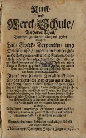 Der Curieusen Kunst- und Werck-Schul ... Theil, Anderer Theil. Darinnen zu erlernen allerhand schöne bewährte lac- Spick- Terpentin- und Oel-Fürnisse, ungemeine bunte schöne Holtz-Arbeiten, allerhand Farben ... Item, von schönen Corallen-Arbeiten, das Türckische Papier auf unterschiedliche Arten ...