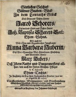 Göttliches Geschick, Güldner Gnaden-Blick, In dem Heuraths Glück Deß Edlen und Vesten Herrn, Jacob Schorers, Deß ... Herrn, Joh. Baptista Schorers Seel: Ehren-Sohns. Wie auch der Viel-Ehrn- und Tugendreichen Jungfrauen, Anna Barbara Huberin, Deß ... Herrn, Marx Hubers ... Ehren-Tochter