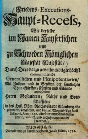 Friedens-Executions-Haupt-Recess : Wie derselbe im Namen Kayserl. u. zu Schweden Königl. Majestät Majestät durch dero darzu gevollmächtigte höchst commantirende Generalitäten... in... Nürnberg... d. 26. Monats-Tag Junii anno 1650 allerseits unterschrieben... worden
