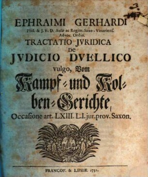 Ephraimi Gerhardi ... Tractatio iuridica de iudicio duellico, vulgo, vom Kampf- und Kolben-Gerichte : occasione art. LXIII. L. I. iur. prov. Saxon.