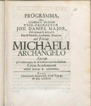 Programma, Quo Academiæ Kiliensis Vice-Prorector Joh. Daniel Major ... Suo & Senatus Academici Nomine ad Ferias Michaeli Archangelo Sacras pie celebrandas, & ad sanctum ... studium Cives Academicos amice invitat & cohortatur : [P. P. Kiliae ipso Magni Michaelis festo, ann. M DC LXXIII.]