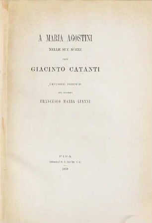 A Maria Agostini nelle sue nozze con Giacinto Catanti : Lettere inedite del Senatore Francesco Maria Gianni. (Ed.: Rinaldo Ruschi)