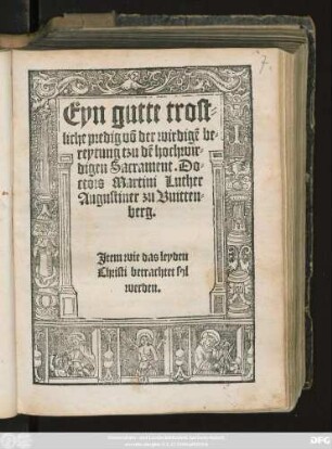 Eyn gutte trost=||liche predig võ der wirdigẽ be=||reytung tzu dẽ hochwir=||digen Sacrament. Do=||ctors Martini Luther || Augustiner zu Vuitten=||berg.|| Jtem wie das leyden || Christi betrachtet sol || werden.||