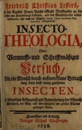 Friedrich Christian Lessers, Jn der Kayserl. Freyen Reichs-Stadt Nordhausen ... Pastoris ... Insecto-Theologia, Oder: Vernunfft- und Schrifftmäßiger Versuch, Wie ein Mensch durch aufmercksame Betrachtung derer sonst wenig geachteten Insecten Zu lebendiger Erkänntniß ... gelangen könne : ein Mensch durch aufmercksame Betrachtung derer sonst wenig geachteten Insecten Zu lebendiger Erkänntniß ... gelangen könne