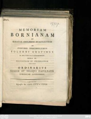 Memoriam Bornianam Et Senatvs Amplissimi Mvnificentiam In Avditorio Ivrisconsvltorvm Solenni Oratione D. XII. Ivn. A. C. MDCCXCIII. Hora IX. Recolendam Ac Celebrandam Indicvnt Ordinarivs Senior Et Reliqvi Facvltatis Ivridicae Assessores : Insvnt Responsor. Ivr. XXVI. XXVII et XXVIII.