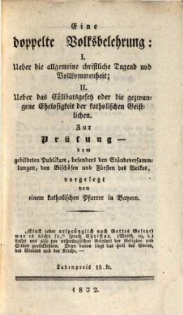 Eine doppelte Volksbelehrung : I. Ueber die allgemeine christliche Tugend und Vollkommenheit. II. Ueber das Cölibatsgesetz oder die gezwungene Ehelosigkeit der katholischen Geistlichen ; Zur Prüfung dem gebildeten Publikum, besonders den Ständeversammlungen, den Bischöfen und Fürsten des Volkes, vorgelegt