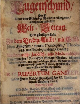 Lugenschmid, Das ist: Unter dem Schein der Warheit verborgener, anjetzo aber entdeckter Welt-Betrug : Dem günstigen Leser Zu dem Predig-Ambt, mit Biblischen Historien, neuen Concepten, Theologisch- und Philosophischen Discursen; Mathematisch- Juridisch- und Medicinalischen Anmerckungen, Politischen Staats-Reglen, seltzamen Begebenheiten, und denckwürdigen Sinn-Bildern, mit einer angenehmen Schreib-Art curios, annehmlich, und wohlmeinend vorgestellet, 2