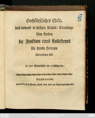 Hochfürstliches Edikt, daß niemand in hiesigen Anhalt-Bernburgischen Landen die Funktion eines Kollekteurs für fremde Lotterien übernehmen soll : de dato Ballenstädt am 21. März 1780