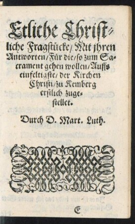 Etliche Christliche Fragstücke/ Mit ihren Antworten/ Für die/ so zum Sacrament gehen wollen/ Auffs einfeltigste/ der Kirchen Christi/ zu Kemberg erstlich zugestellet.
