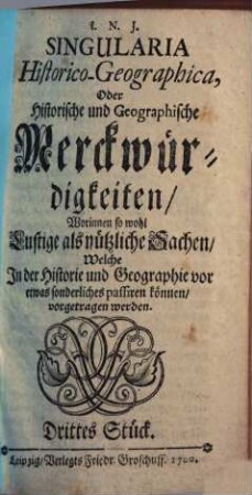 Singularia HistoricoGeographica, Oder Historische und Geographische Merckwürdigkeiten : Worinnen so wohl Lustige als nützliche Sachen, Welche In der Historie und Geographie vor etwas sonderliches passiren können, vorgetragen werden ; Drittes Stück