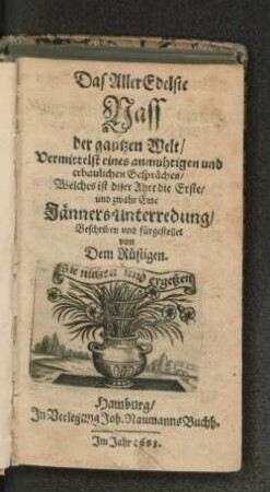 Das AllerEdelste Nass der gantzen Welt : Vermittelst eines anmuhtigen und erbaulichen Gespräches/ Welches ist diser Ahrt die Erste/ und zwahr Eine Jänners-Unterredung