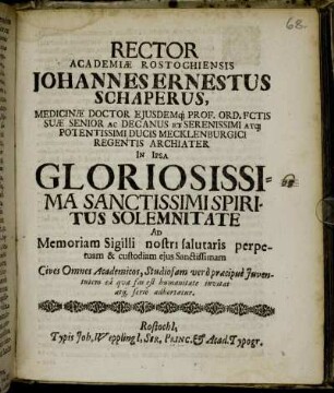 Rector Academiæ Rostochiensis Johannes Ernestus Schaperus, Medicinæ Doctor Eiusdemq[ue] Prof. Ord. ... In Ipsa Gloriosissima Sanctissimi Spiritus Solemnitate Ad Memoriam Sigilli nostri salutaris perpetuam & custodiam eius Sanctissimam Cives Omnes Academicos, Studiosam vero præcipue Iuventutem ea qua fas est humanitate invitat atq[ue] serio adhortatur : [P.P. Sub Sigillo Rectoratus in ipsis Pentecostes Solemnibus. Anno MDCCV.]