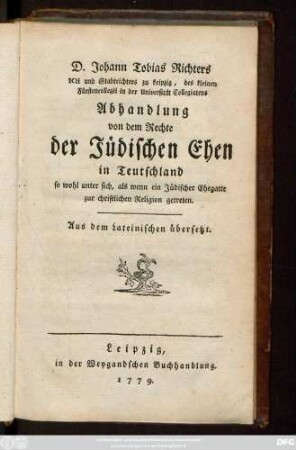 D. Johann Tobias Richters Icti und Stadtrichters zu Leipzig, des kleinen Fürstencollegii in der Universität Collegiatens Abhandlung von dem Rechte der Jüdischen Ehen in Teutschland so wohl unter sich, als wenn ein Jüdischer Ehegatte zur christlichen Religion getreten : Aus dem Lateinischen übersetzt