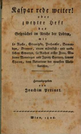Der Weyland-Casperl aus der Leopoldstadt, im Reiche der Todten : ein auferbauliches Gespräch in Knittelreimen zwishcen ihm, Charon, Prehauser, Stranitzki, Bernardon, Brenner und noch einem Schatten, 2. Kaspar rede weiter! oder zweyter Heft des Gespräches im Reiche der Todten : mit La Roche, Stranitzki, Prehauser, Bernardon, Brenner, einem männlich[en] und weiblichen Schatten, La Roches erster Frau, Madame Menninger und Ignatz Sartory, sammt Charon, dem Redacteur der neuesten Weltberichte