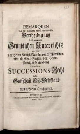 Remarquen über die Königliche Groß-Brittannische Vertheidigung des so genannten Gründlichen Unterrichts von dem von Seiner Königl. Majestät von Groß-Britannien als Chur-Fürsten von Braunschweig und Lüneburg prætendirten Successions-Recht in die Graffschaft Ost-Frießland und dazu gehörige Herrschaften