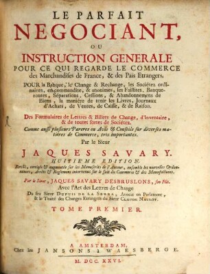 Le Parfait Negociant Ou Instruction Generale Pour Ce Qui Regarde Le Commerce des Marchandises de France, & des Pais Etrangers : Pour la Banque, le Change & Rechange, les Sociétez ordinaires, en commandite, & anonimes, les Faillites, Banque-routes, Séparations, Cessions, & abandonnemens de Biens ..., 1