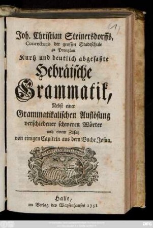 Joh. Christian Steinersdorffs, Conrectoris der grossen Stadtschule zu Prentzlau Kurtz und deutlich abgefaßte Hebräische Grammatik, Nebst einer Grammatikalischen Auflösung verschiedener schwerer Wörter und einem Zusatz von einigen Capiteln aus dem Buche Josua