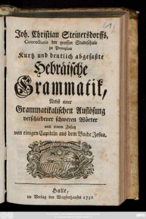 Joh. Christian Steinersdorffs, Conrectoris der grossen Stadtschule zu Prentzlau Kurtz und deutlich abgefaßte Hebräische Grammatik, Nebst einer Grammatikalischen Auflösung verschiedener schwerer Wörter und einem Zusatz von einigen Capiteln aus dem Buche Josua