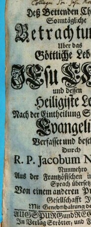 Deß Bettenden Christen Sonntägliche Betrachtungen Uber das Göttliche Leben Jesu Christi und dessen Heiligste Lehr : Nach der Eintheilung Sonntäglicher Evangelien, [1]