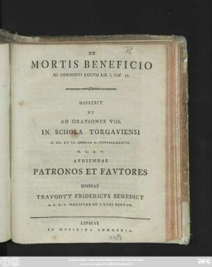 De Mortis Beneficio Ad Herodoti Locvm Lib. I, Cap. 31. : Disserit Et Ad Orationes VIII. In Schola Torgaviensi D. III. Et VI. Aprilis A. MDCCLXXXVII. ... Avdiendas Patronos Et Favtores Invitat Travgott Fridericvs Benedict A. A. L. L. Magister Et Lycei Rector