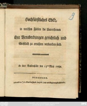 Hochfürstliches Edikt, in welchen Fällen die Unterthanen ihre Verabredungen gerichtlich und schriftlich zu errichten verbunden sind : de dato Ballenstädt den 13ten May 1782 [Friedrich Albrecht, Fürst zu Anhalt, [et]c.]