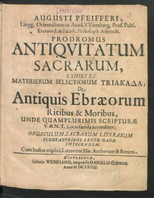 Augusti Pfeifferi ... in Acad. Witteberg. Prof. Publ. ... Prodromus Antiquitatum Sacrarum : Exhibens Materierum Selectiorum Triakada, De Antiquis Ebraeorum Ritibus & Moribus, Unde Quamplurimis Scripturae V. & N.T. Locis facula accenditur ; Opusculum Sacrarum Literarum Scrutatoribus Lectu Haud In Iucundum ; Cum Indice triplici, Locorum SSae. Authorum & Rerum