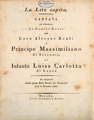 La Lite sopita : Cantata per solennizzare Le Fauste Nozze delle Loro Altezze Reali il Principe Massimiliano di Sassonia el'Infanta Luisa Carlotta di Lucca = Streit und Versöhnung