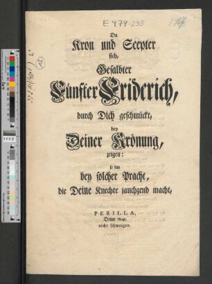 Da Kron und Scepter sich, Gesalbter Fünfter Friderich, durch Dich geschmückt, bey Deiner Krönung, zeigen: so kan bey solcher Pracht, die Deine Knechte jauchzend macht, Perilla, Deine Magd, nicht schweigen.
