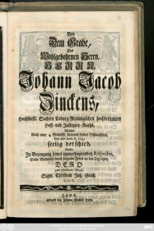 Bey Dem Grabe, Des Wohlgebohrnen Herrn, Herrn Johann Jacob Zinckens, Hochfürstl. Sachsen Coburg-Meiningischen hochbetrauten Hoff- und Justitzien-Raths, Welcher ... Den 3ten Junii A. 1743. seelig verschied, Wollte Zu Bezeugung seines immerdaurenden Respects ... durch folgende Zeilen an den Tag legen, ... Sigm. Christian Joh. Graß, L. L. L.