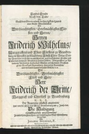 Landes-Freude Nach dem Leide/ Als Nach betrübtem/ jedoch hochseeligsten Hintrit aus dieser Sterblichkeit/ Des ... Herren Friderich Wilhelms/ Marggraffens und Chur-Fürstens zu Brandenburg ... Der Durchlauchtigster/ Großmächtigster Fürst und Herr/ Herr Friderich der Dritte/ Marggraff und Churfürst zu Brandenburg ... Die Regierung glücklich angetreten/ Und von der Chur- und Marck Brandenburg/ am 14. Junii 1688. Die Huldigung Höchstfeyerlich angenommen