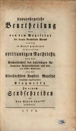 Unpartheyische Beurtheilung der von dem Magistrat der freyen Reichsstadt Worms neulich in Druck gegebenen Nachricht, von der Beschaffenheit des daselbstigen Reformirten Religionswesens : und das, von solcher Gemeinde, bey der Allerhöchsten Kayserl. Majestät bemüsigt angebrachten Klagwerkes