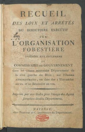 Recueil Des Loix Et Arrêtés Du Directoire Exécutif Sur L'Organisation Forestière Insérées Aux Reglemens Du Commissaire Du Gouvernement dans les quatre nouveaux Département de la rive gauche du Rhin ; sur l'Ordre Administratif, en date des 1 Thermidor an VI. et 10 Brumaire an VII. Imprimé par son Ordre pour l'usage des Agens forestiers desdits Départemens