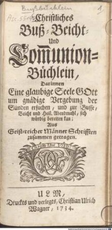 Christliches Buß-, Beicht- und Com[m]union-Büchlein : Darinnen Eine glaubige Seele Gott um gnädige Vergebung der Sünden ersuchen, und zur Busse, Beicht und Heil. Abendmahl, sich würdig bereiten kan
