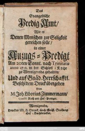 Das Evangelische Predig-Amt, Wie es Denen Menschen zur Seligkeit gereichen solle : in einer Anzugs-Predigt Am 20ten Sonnt. nach Trinitatis anno 1728. in der Schloß-Kirche zu Wernigeroda gehalten, Und auf Gnäd. Herrschafftl. Befehl dem Druck übergeben