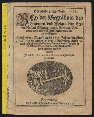 Christliche Leichpredigt/ Bey der Begräbnis des ... Herren Michael Aschenbrenners ... Welcher den 9. Augusti dieses 1605. Jahres ... in Gott seliglich entschlaffen/ und folgends den 13. Augusti in S. Niclas Kirche daselbst/ Christlich zur Erden bestettiget worden
